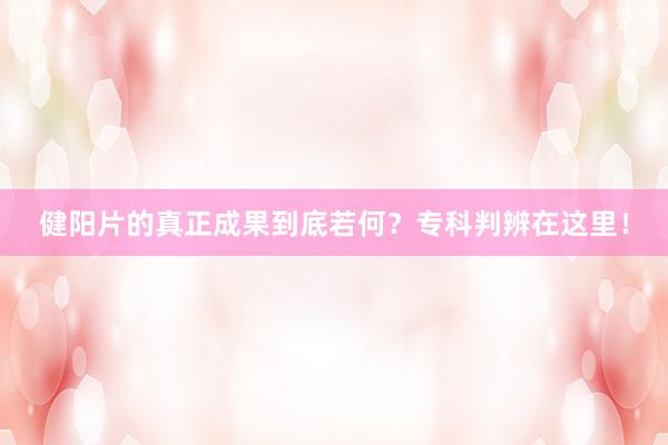 健阳片的真正成果到底若何？专科判辨在这里！