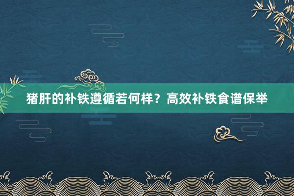 猪肝的补铁遵循若何样？高效补铁食谱保举