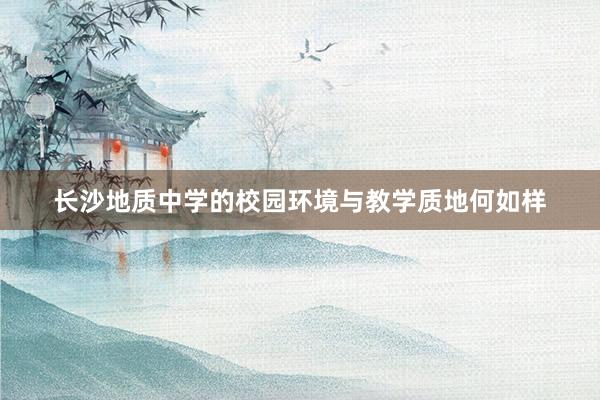 长沙地质中学的校园环境与教学质地何如样