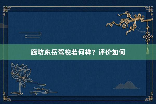 廊坊东岳驾校若何样？评价如何